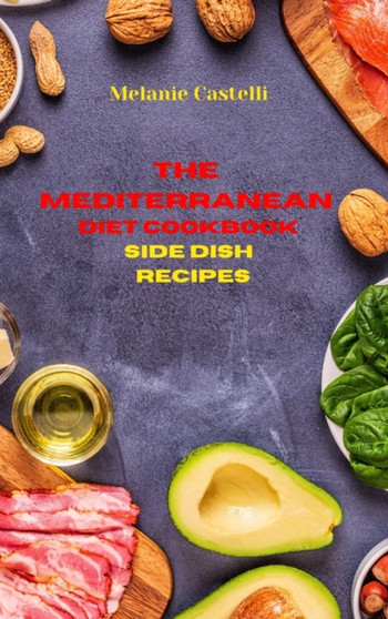 The Mediterranean Diet Cookbook Side Dish Recipes : Quick, Easy and Tasty Recipes to feel full of energy and stay healthy keeping your weight under control by Melanie Castelli - Hardback