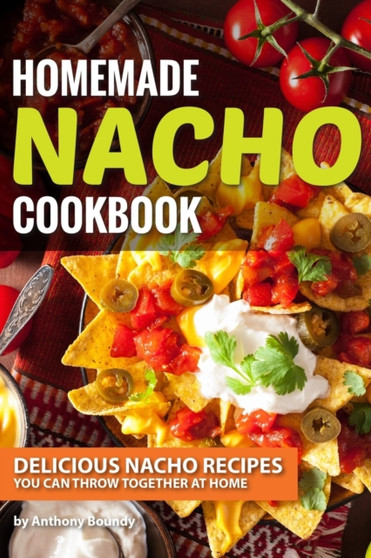 Homemade Nacho Cookbook : Delicious Nacho Recipes You Can Throw Together at Home