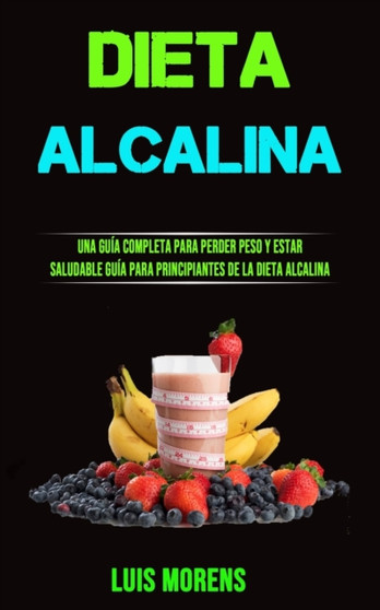 Dieta Alcalina : Una Guia Completa Para Perder Peso Y Estar Saluda Ble(Guia Para Principiantes De La Dieta Alcalina)