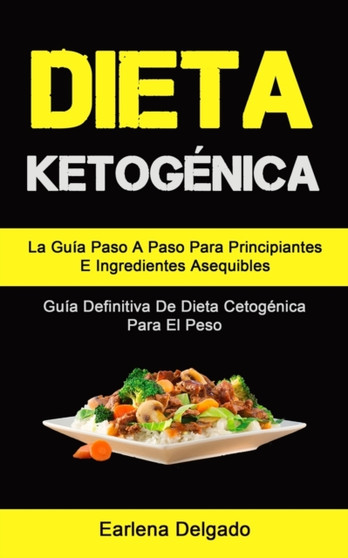 Dieta Ketogenica : La Guia Paso A Paso Para Principiantes E Ingredientes Asequibles (Guia Definitiva De Dieta Cetogenica Para El Peso)