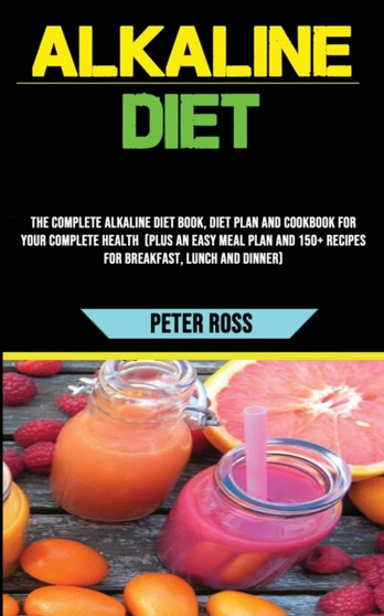 Alkaline Diet : The Complete Alkaline Diet Book, Diet Plan and Cookbook for Your Complete Health (Plus an Easy Meal Plan and 150+ Recipes for Breakfast, Lunch and Dinner)