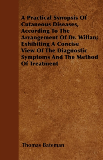 A Practical Synopsis Of Cutaneous Diseases, According To The Arrangement Of Dr. Willan; Exhibiting A Concise View Of The Diagnostic Symptoms And The Method Of Treatment by Thomas Bateman - Paperback