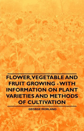 Flower, Vegetable and Fruit Growing - With Information on Plant Varieties and Methods of Cultivation by George Morland - Paperback