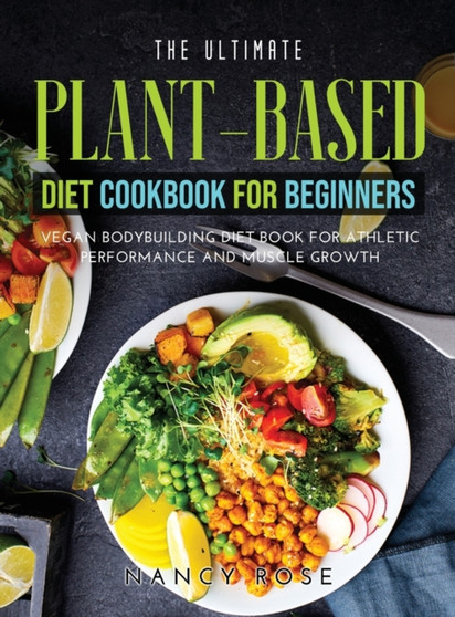 The Ultimate Plant-Based Diet Cookbook for Beginners : Vegan Bodybuilding Diet Book for Athletic Performance and Muscle Growth