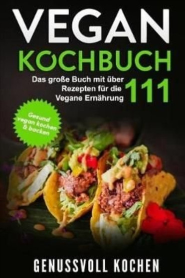 Vegan Kochbuch : Das grosse Buch mit uber 111 leckeren Rezepten fur die Vegane Ernahrung - Gesund vegan kochen & backen Inkl. Vegan to Go, Vegan Bowls, 14 Tage Challenge fur Einsteiger & Anfanger