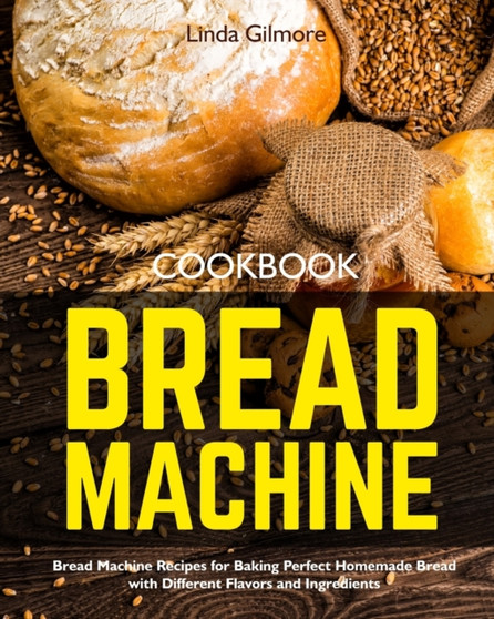 Bread Machine Cookbook : Bread Machine Recipes for Baking Perfect Homemade Bread with Different Flavors and Ingredients