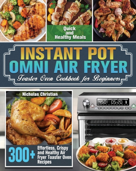 Instant Pot Omni Air Fryer Toaster Oven Cookbook for Beginners : 300+ Effortless, Crispy and Healthy Air Fryer Toaster Oven Recipes for Quick and Healthy Meals