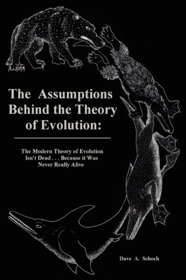 The Assumptions Behind the Theory of Evolution : The Modern Theory of Evolution Isn't Dead - Because it Was Never Really Alive! by Dave A. Schoch - Paperback