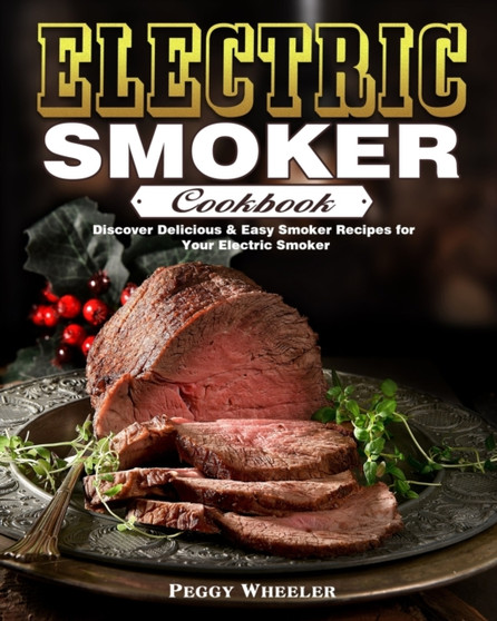 Electric Smoker Cookbook : Discover Delicious & Easy Smoker Recipes for Your Electric Smoker