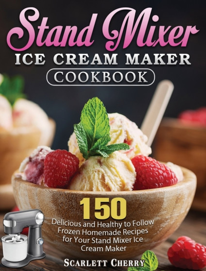 Stand Mixer Ice Cream Maker Cookbook : 150 Delicious and Healthy to Follow Frozen Homemade Recipes for Your Stand Mixer Ice Cream Maker