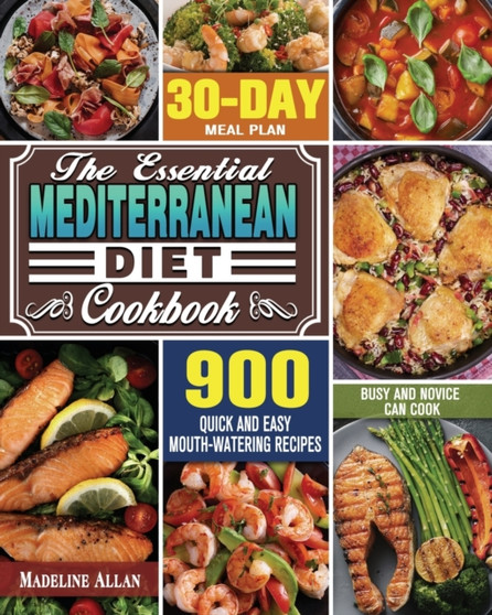 The Essential Mediterranean Diet Cookbook : 900 Quick and Easy Mouth-watering Recipes with 30-Day Meal Plan that Busy and Novice Can Cook