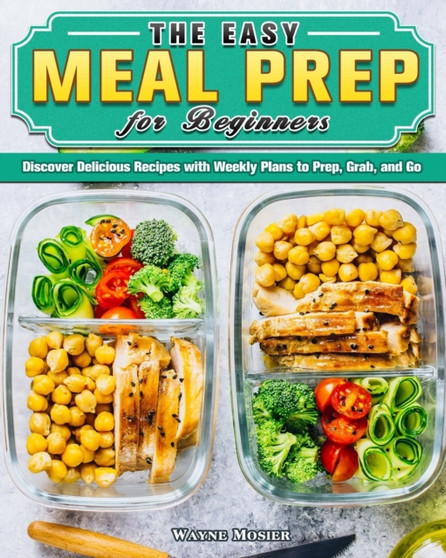 The Easy Meal Prep for Beginners : Discover Delicious Recipes with Weekly Plans to Prep, Grab, and Go