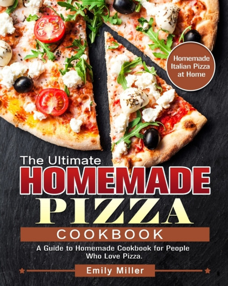 The Ultimate Homemade Pizza Cookbook : A Guide to Homemade Cookbook for People Who Love Pizza. (Homemade Italian Pizza at Home)