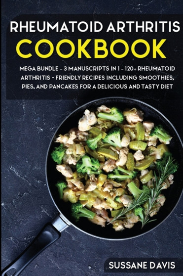 Rheumatoid Arthritis Cookbook : MEGA BUNDLE - 3 Manuscripts in 1 - 120+ Rheumatoid Arthritis - friendly recipes including smoothies, pies, and pancakes for a delicious and tasty diet