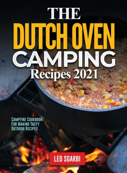 The Dutch Oven Camping Recipes 2021 : Campfire Cookbook for Making Tasty Outdoor Recipes by Leo Sgarbi - Hardback