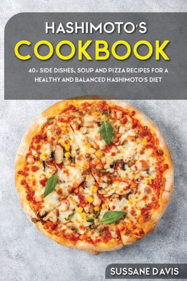 Hashimoto's Cookbook : 40+ Side Dishes, Soup and Pizza recipes for a healthy and balanced Hashimoto's diet