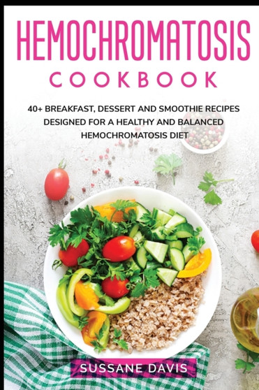 Hemochromatosis Cookbook : 40+ Breakfast, Dessert and Smoothie Recipes designed for a healthy and balanced Hemochromatosis diet