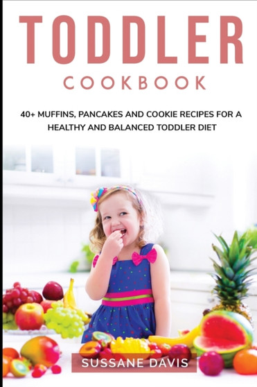 Toddler Cookbook : 40+ Muffins, Pancakes and Cookie recipes for a healthy and balanced Toddler diet