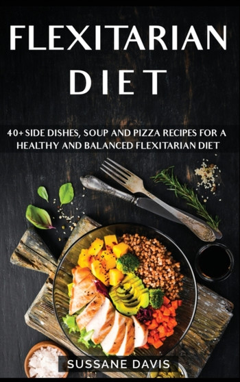 Flexitarian Diet : 40+ Side Dishes, Soup and Pizza recipes for a healthy and balanced Flexitarian Diet