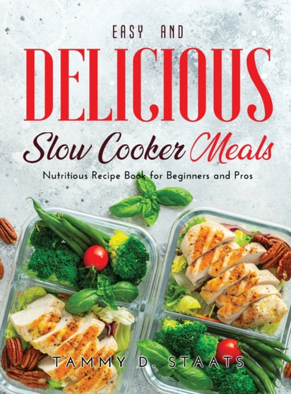 Easy and Delicious Slow Cooker Meals : Nutritious Recipe Book for Beginners and Pros