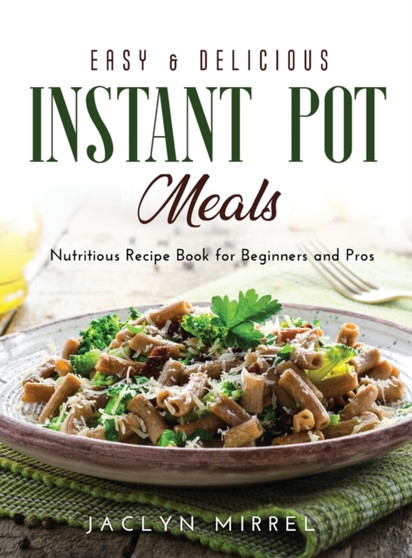 Easy and Delicious Instant Pot Meals : Nutritious Recipe Book for Beginners and Pros
