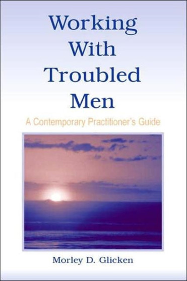 Working With Troubled Men : A Contemporary Practitioner's Guide by Morley D. Glicken - Hardback