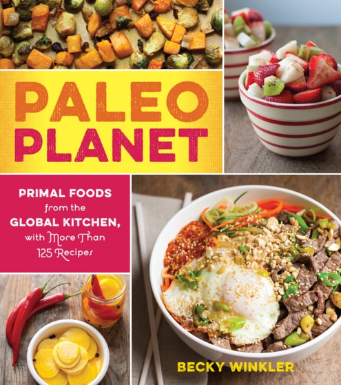 Paleo Planet : Primal Foods from The Global Kitchen, with More Than 125 Recipes
