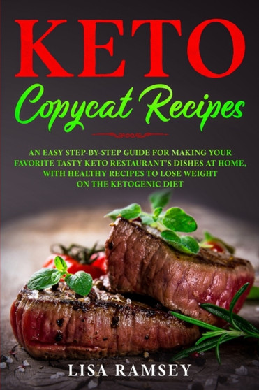 Keto Copycat Recipes : An Easy Step-by-Step Guide for Making Your Favorite Tasty Keto Restaurant's Dishes at Home, With Healthy Recipes to Lose Weight on the Ketogenic Diet
