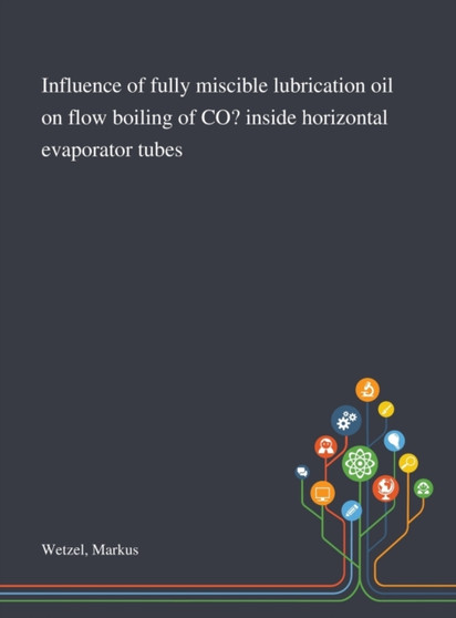 Influence of Fully Miscible Lubrication Oil on Flow Boiling of CO? Inside Horizontal Evaporator Tubes by Markus Wetzel - Hardback