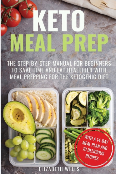 Keto Meal Prep : The Step-by-Step Manual for Beginners to Save Time and Eat Healthier with Meal Prepping for the Ketogenic Diet
