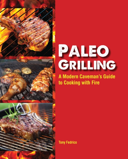 Paleo Grilling : A Modern Caveman's Guide to Cooking with Fire