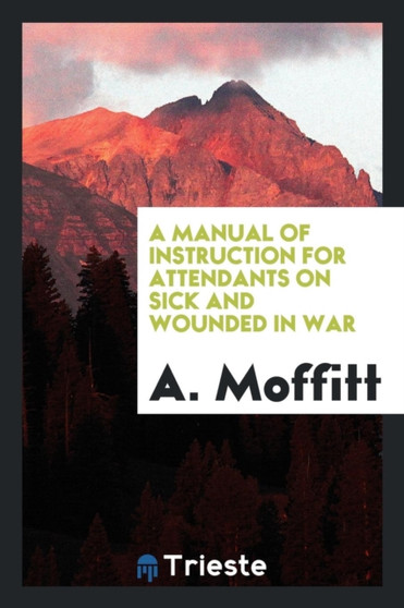 A Manual of Instruction for Attendants on Sick and Wounded in War by A Moffitt - Paperback