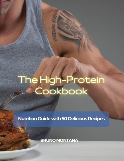 The High-Protein Cookbook : Nutrition Guide with 50 Delicious Recipes