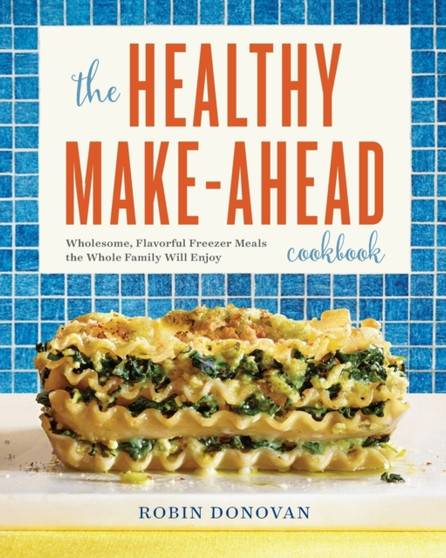 The Healthy Make-Ahead Cookbook : Wholesome, Flavorful Freezer Meals the Whole Family Will Enjoy