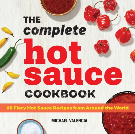 The Complete Hot Sauce Cookbook : 60 Fiery Hot Sauce Recipes from Around the World