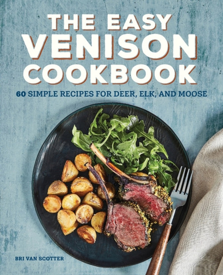 The Easy Venison Cookbook : 60 Simple Recipes for Deer, Elk, and Moose