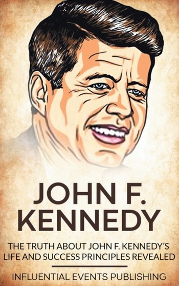 John F. Kennedy : The Truth about John F. Kennedy's Life and Success Principles Revealed