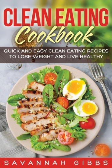 Clean Eating Cookbook : Quick and Easy Clean Eating Recipes to Lose Weight and Live Healthy