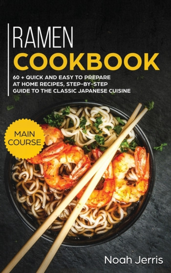 Ramen Cookbook : MAIN COURSE - 60 + Quick and Easy to Prepare at Home Recipes, Step-By-step Guide to the Classic Japanese Cuisine