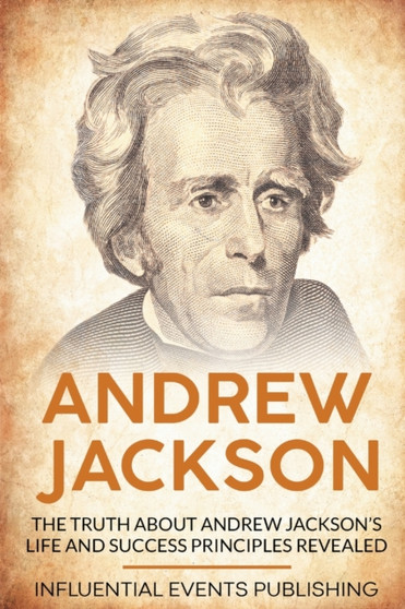 Andrew Jackson : The Truth about Andrew Jackson's Life and Success Principles Revealed