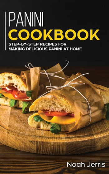 Panini Cookbook : Step-By-step Recipes for Making Delicious Panini at Home