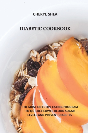 Diabetic Cookbook : The Most Effective Eating Program to Quickly Lower Blood Sugar Levels and Prevent Diabetes by Cheryl Shea - Paperback