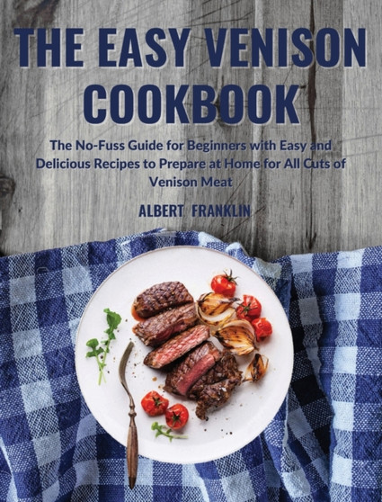 The Easy Venison Cookbook : The No-Fuss Guide for Beginners with Easy and Delicious Recipes to Prepare at Home for All Cuts of Venison Meat by Albert Franklin - Hardback