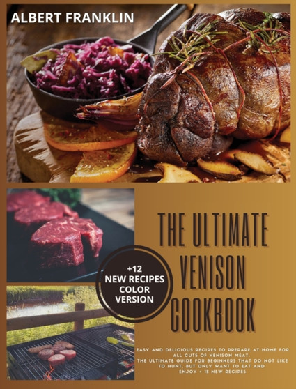 The Ultimate Venison Cookbook : Easy and Delicious Recipes to Prepare at Home for All Cuts of Venison Meat. The Ultimate Guide for Beginners That Do Not Like to Hunt, but Only Want to Eat and Enjoy + by Albert Franklin - Hardback