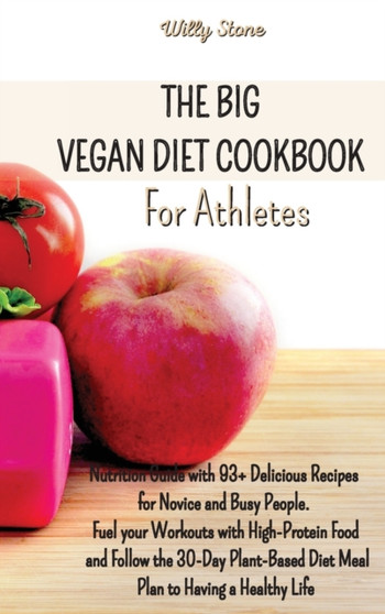 The Big Vegan Diet Cookbook for Athletes : Nutrition Guide with 93+ Delicious Recipes for Novice and Busy People. Fuel your Workouts with High-Protein Food and Follow the 30-Day Plant-Based Diet Meal by Willy Stone - Hardback