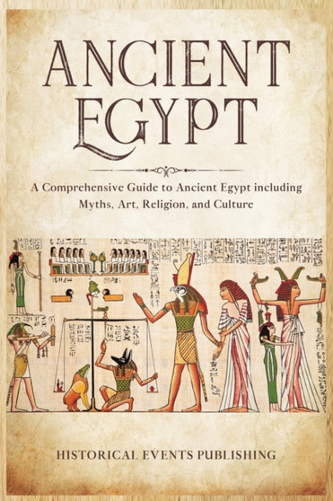 Ancient Egypt : A Comprehensive Guide to Ancient Egypt Including Myths, Art, Religion, and Culture