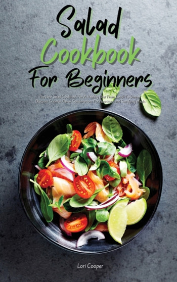 Salad Cookbook For Beginners : The Best Salad Cookbook For A Healthy Diet From Lunch To Dinner. Discover Creative Flavor Combinations For Nutritious And Satisfying Meals by Lori Cooper - Hardback
