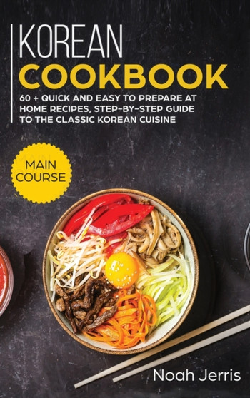Korean Cookbook : MAIN COURSE - 60 + Quick and Easy to Prepare at Home Recipes, Step-By-step Guide to the Classic Korean Cuisine