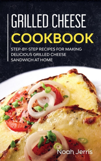 Grilled Cheese Cookbook : Step-By-step Recipes for Making Delicious Grilled Cheese Sandwich at Home