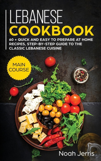 Lebanese Cookbook : MAIN COURSE - 60 + Quick and Easy to Prepare at Home Recipes, Step-By-step Guide to the Classic Lebanese Cuisine